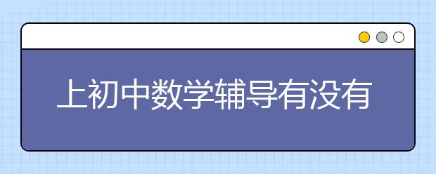 上初中数学辅导有没有用，哪里有靠谱的初中数学辅导班