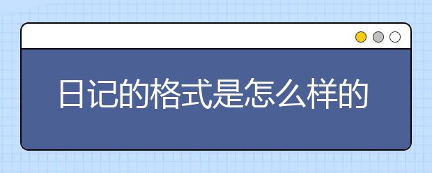 日记的格式是怎么样的？日记怎么写才好？