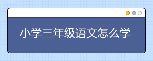 小学三年级语文怎么学，小学三年级语文学习要点