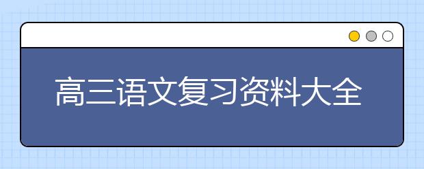 高三语文复习资料大全，高三语文必考知识点