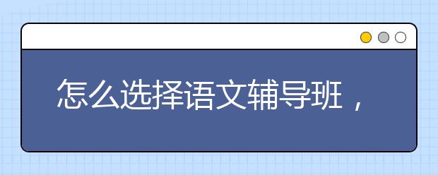 怎么选择语文辅导班，语文辅导是否有用