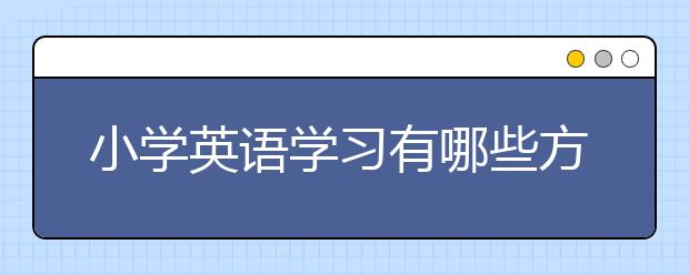 小学英语学习有哪些方法，如何学好小学英语