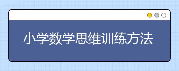 小學(xué)數(shù)學(xué)思維訓(xùn)練方法，小學(xué)數(shù)學(xué)思維能力訓(xùn)練