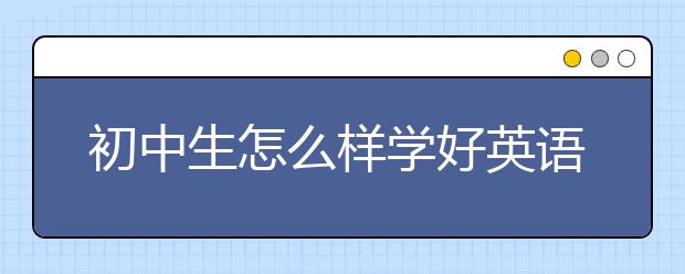 初中生怎么样学好英语，初中生学习英语的好方法