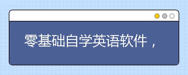 零基础自学英语软件，自学英语软件哪个好