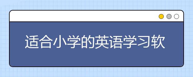 适合小学的英语学习软件，小学英语的好软件免费