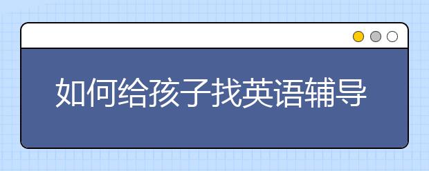 如何给孩子找英语辅导，英语辅导班哪里好