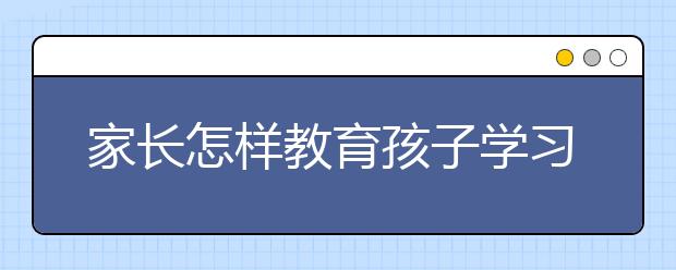 家长怎样教育孩子学习，家长如何辅导孩子学习