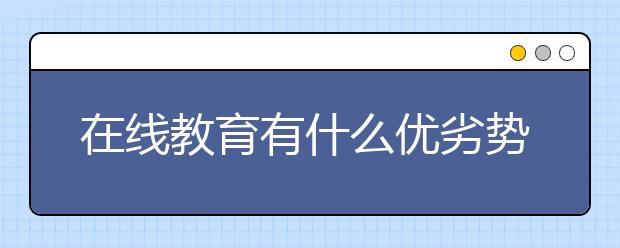 在线教育有什么优劣势，在线教育优劣势分析