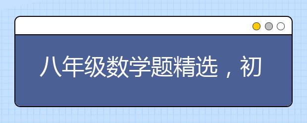 八年级数学题精选，初中数学题库八年级