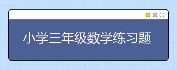 小学三年级数学练习题，小学三年级数学题库