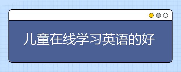 儿童在线学习英语的好处，在线学习英语有哪些优势