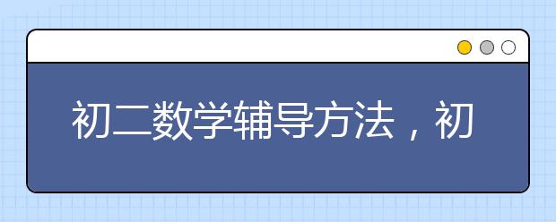 初二数学辅导方法，初二数学学习方法技巧