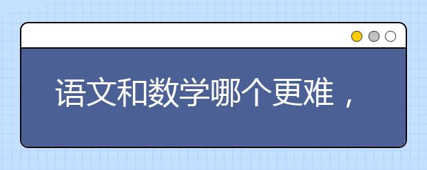 语文和数学哪个更难，语文数学哪个更重要