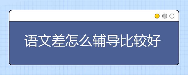 语文差怎么辅导比较好，语文怎么辅导好呢