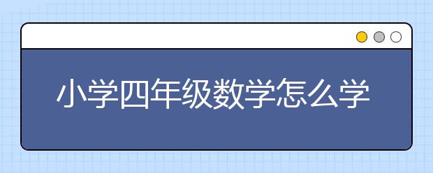 小学四年级数学怎么学，四年级数学技巧