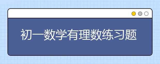 初一数学有理数练习题，初一数学有理数题目