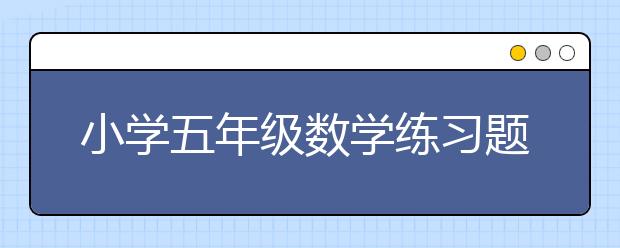 小学五年级数学练习题，五年级数学辅导练习