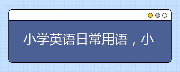 小学英语日常用语，小学英语日常口语对话