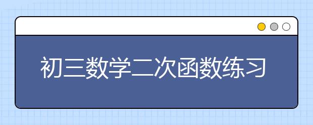 初三数学二次函数练习题，初三数学二次函数试题