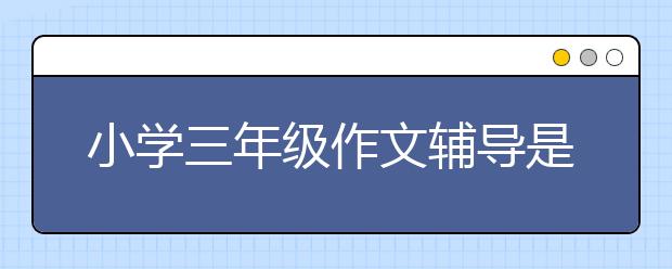 小学三年级作文辅导是否有用，小学三年级作文辅导方法