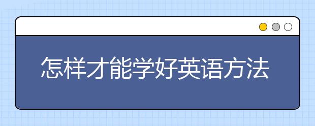 怎样才能学好英语方法，怎么学好英语的方法