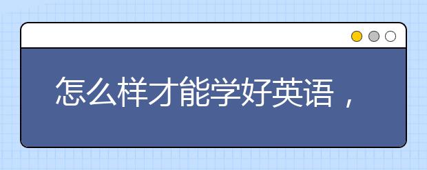 怎么样才能学好英语，怎么才能把英语学好