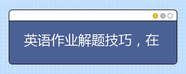 英语作业解题技巧，在线英语作业辅导