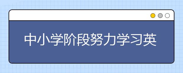 中小学阶段努力学习英语的方法，中小学阶段如何学习英语