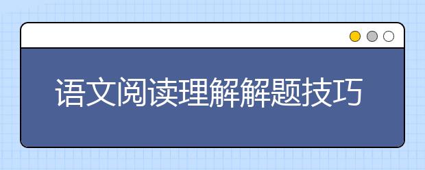 语文阅读理解解题技巧，语文阅读理解解题思路