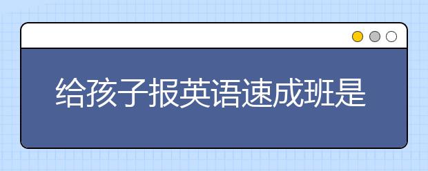 給孩子報(bào)英語(yǔ)速成班是否有必要，英語(yǔ)速成班需要多少錢(qián)