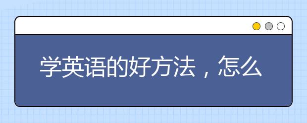 学英语的好方法，怎么快速学好英语