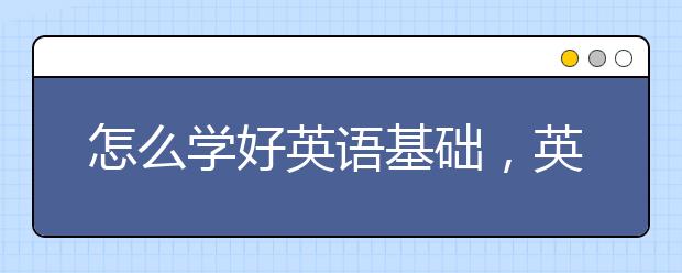 怎么学好英语基础，英语怎么才能学好