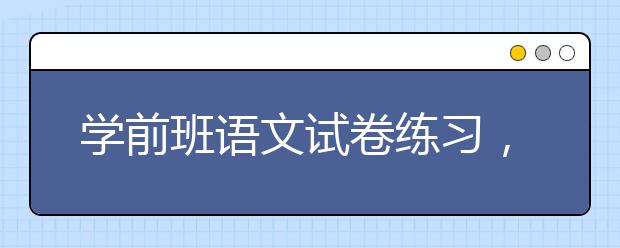 学前班语文试卷练习，学前班语文试卷汇总