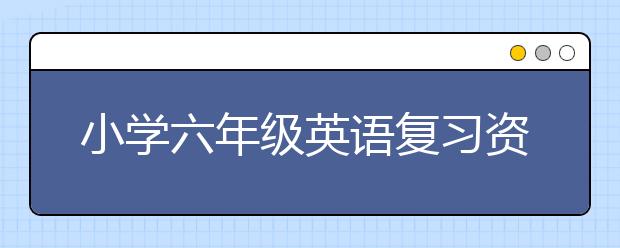 小学六年级英语复习资料，小学六年级英语总复习知识点