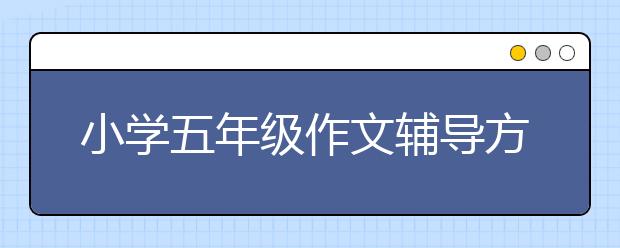 小学五年级作文辅导方法，小学生作文写作技巧