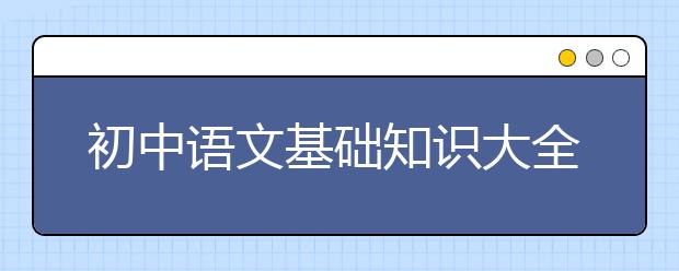 初中语文基础知识大全，初中语文必备知识大全