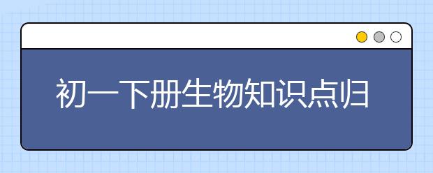 初一下册生物知识点归纳，初一下册生物复习资料