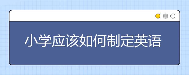 小学应该如何制定英语学习计划，小学生英语学习计划时间表