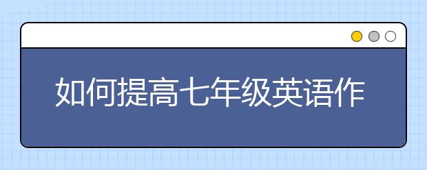 如何提高七年级英语作文水平，七年级英语作文提升方法