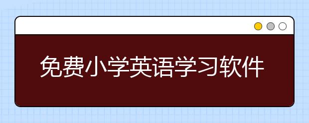 免费小学英语学习软件，如何趣学小学英语