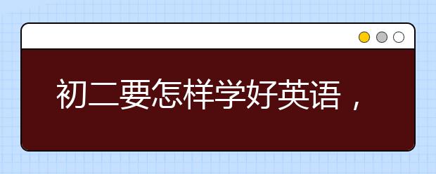 初二要怎样学好英语，初二学生如何学好英语