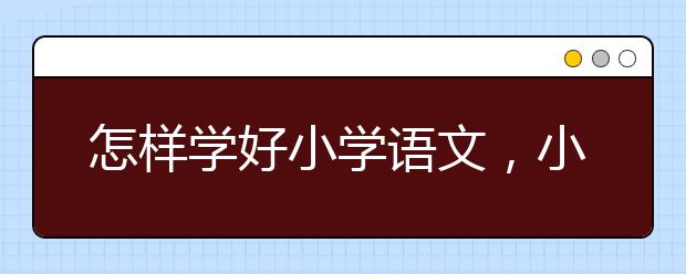 怎样学好小学语文，小学语文学习方法