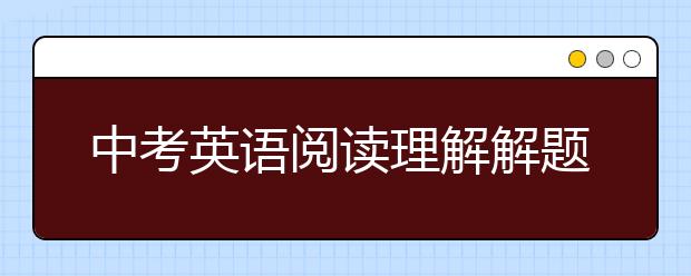 中考英语阅读理解解题技巧，中考英语阅读理解解题步骤