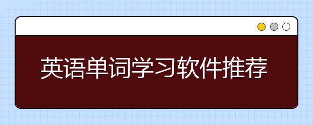 英语单词学习软件推荐，背英语单词哪个软件好