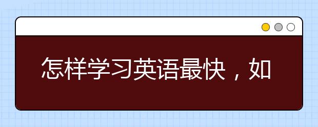 怎样学习英语最快，如何快速自学英语