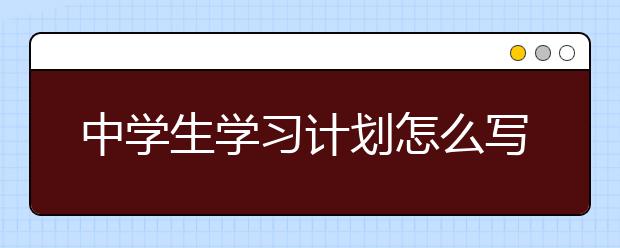 中学生学习计划怎么写，中生学习计划表如何定制