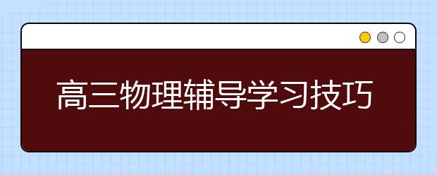 高三物理辅导学习技巧，高中物理提分技巧