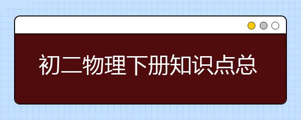 初二物理下册知识点总结，八年级物理下册知识点归纳