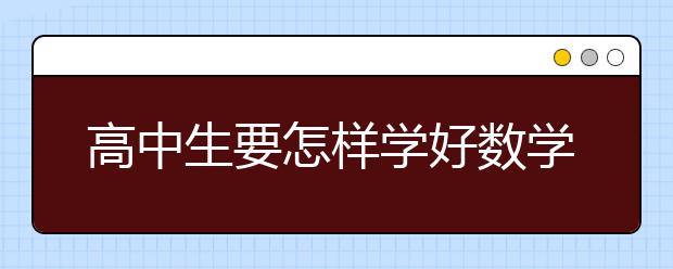 高中生要怎样学好数学，高中生学习数学的方法